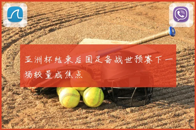 亚洲杯结束后国足备战世预赛下一场较量成焦点