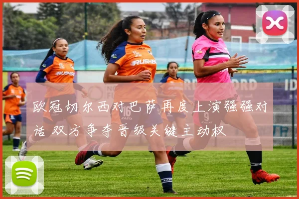 欧冠切尔西对巴萨再度上演强强对话 双方争夺晋级关键主动权