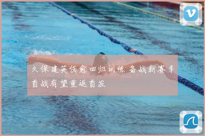 久保建英伤愈回归训练 备战新赛季首战有望重返首发