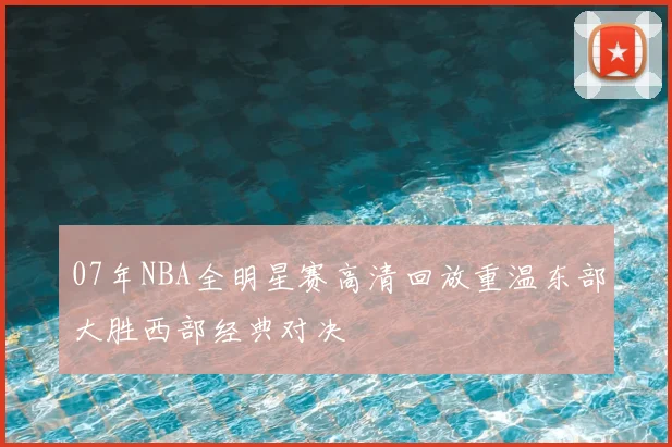 07年NBA全明星赛高清回放重温东部大胜西部经典对决