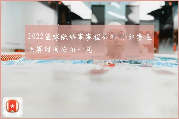 2022篮球欧锦赛赛程公布 小组赛至决赛时间安排一览