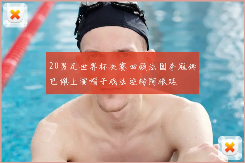 20男足世界杯决赛回顾法国夺冠姆巴佩上演帽子戏法逆转阿根廷
