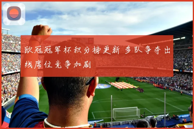 欧冠冠军杯积分榜更新 多队争夺出线席位竞争加剧