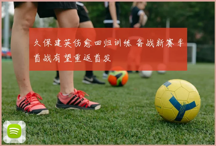 久保建英伤愈回归训练 备战新赛季首战有望重返首发