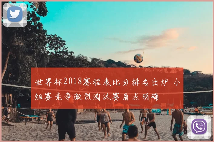 世界杯2018赛程表比分排名出炉 小组赛竞争激烈淘汰赛看点明确