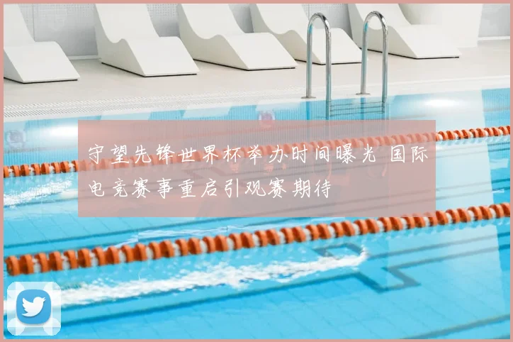 守望先锋世界杯举办时间曝光 国际电竞赛事重启引观赛期待