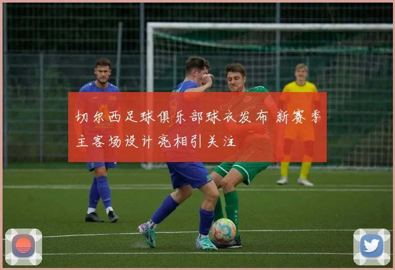 切尔西足球俱乐部球衣发布 新赛季主客场设计亮相引关注