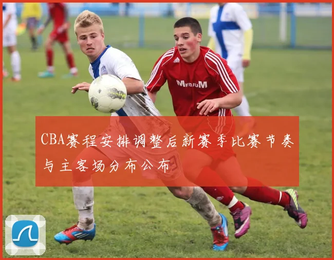 CBA赛程安排调整后新赛季比赛节奏与主客场分布公布