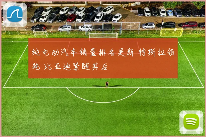 纯电动汽车销量排名更新 特斯拉领跑 比亚迪紧随其后