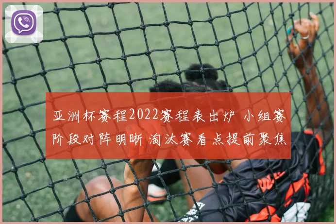 亚洲杯赛程2022赛程表出炉 小组赛阶段对阵明晰 淘汰赛看点提前聚焦