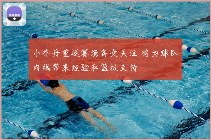 小乔丹重返赛场备受关注 将为球队内线带来经验和篮板支持