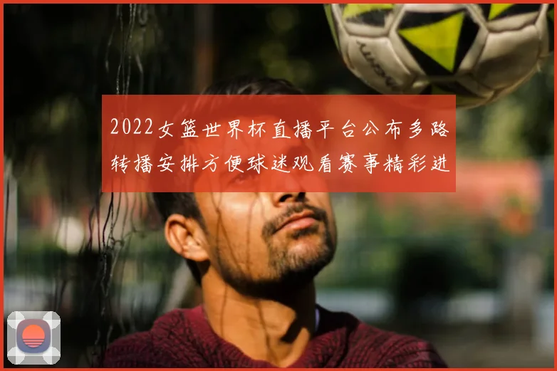 2022女篮世界杯直播平台公布多路转播安排方便球迷观看赛事精彩进程