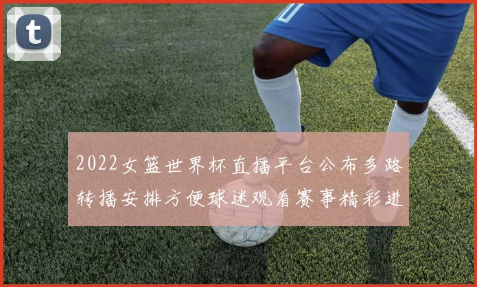 2022女篮世界杯直播平台公布多路转播安排方便球迷观看赛事精彩进程