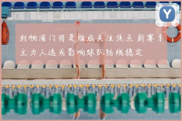 利物浦门将是谁成关注焦点 新赛季主力人选或影响球队防线稳定
