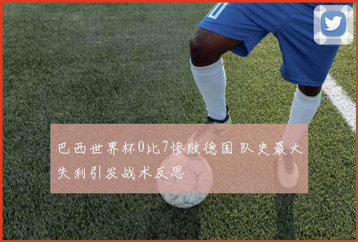 巴西世界杯0比7惨败德国 队史最大失利引发战术反思