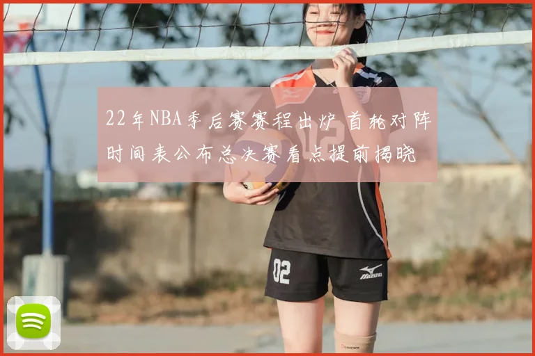 22年NBA季后赛赛程出炉 首轮对阵时间表公布总决赛看点提前揭晓
