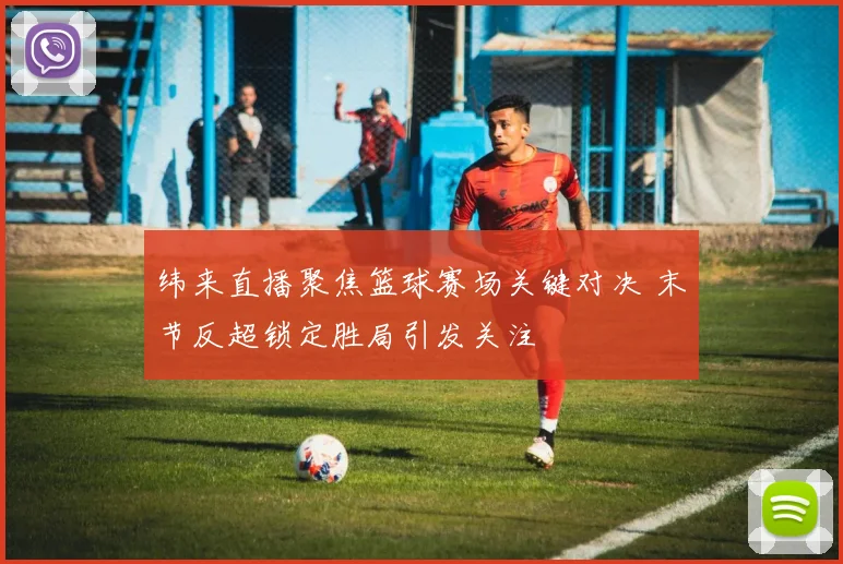 纬来直播聚焦篮球赛场关键对决 末节反超锁定胜局引发关注