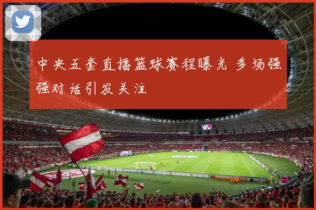 中央五套直播篮球赛程曝光 多场强强对话引发关注