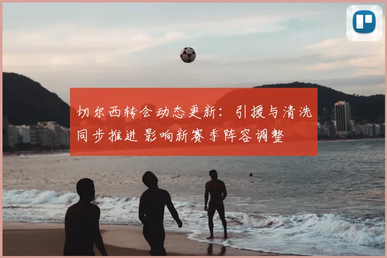 切尔西转会动态更新：引援与清洗同步推进 影响新赛季阵容调整