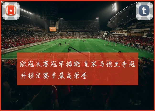 欧冠决赛冠军揭晓 皇家马德里夺冠并锁定赛季最高荣誉