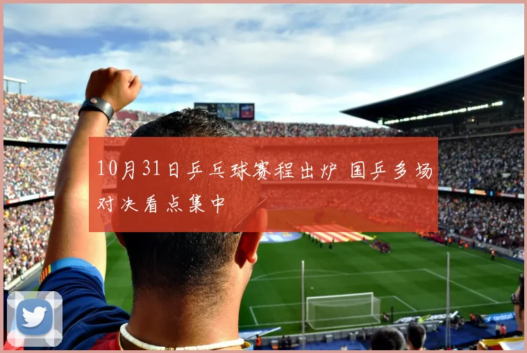 10月31日乒乓球赛程出炉 国乒多场对决看点集中