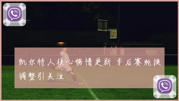 凯尔特人核心伤情更新 季后赛轮换调整引关注