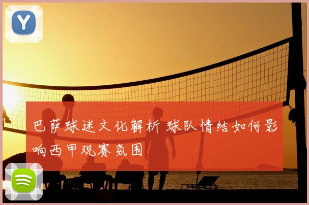 巴萨球迷文化解析 球队情结如何影响西甲观赛氛围