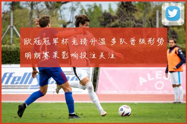 欧冠冠军杯竞猜升温 多队晋级形势明朗赛果影响投注关注