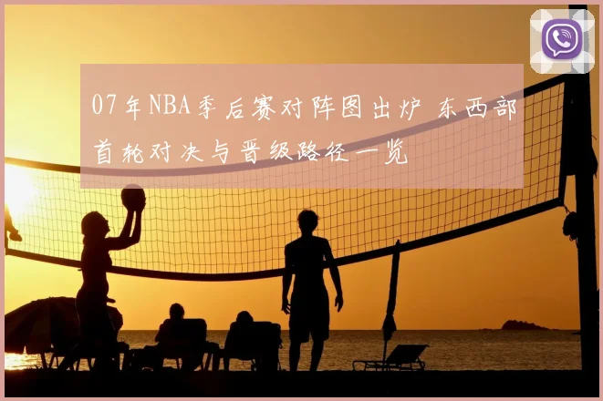 07年NBA季后赛对阵图出炉 东西部首轮对决与晋级路径一览