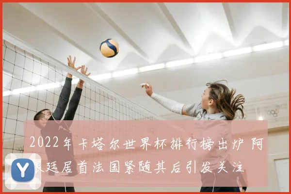 2022年卡塔尔世界杯排行榜出炉 阿根廷居首法国紧随其后引发关注