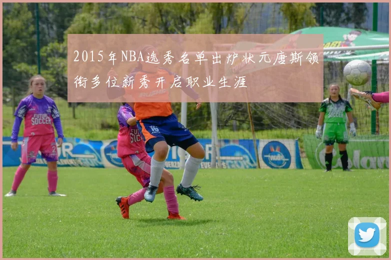 2015年NBA选秀名单出炉状元唐斯领衔多位新秀开启职业生涯
