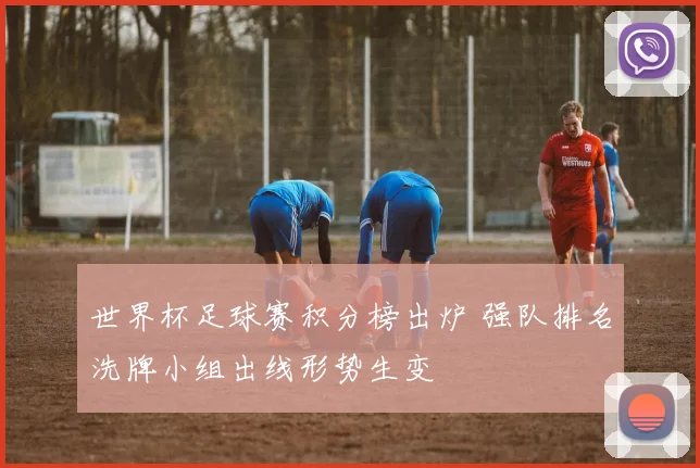 世界杯足球赛积分榜出炉 强队排名洗牌小组出线形势生变