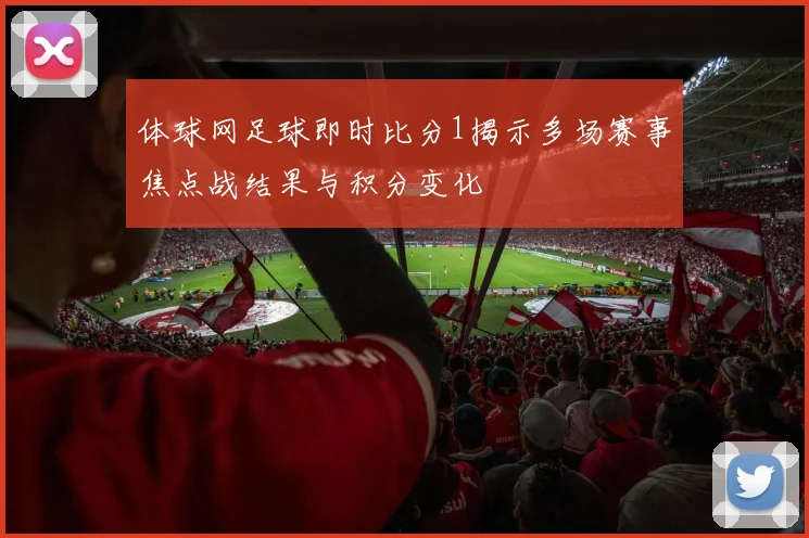 体球网足球即时比分1揭示多场赛事焦点战结果与积分变化