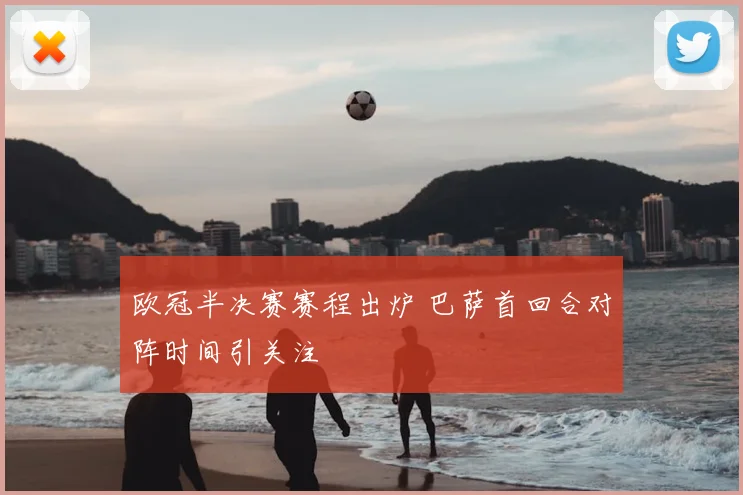 欧冠半决赛赛程出炉 巴萨首回合对阵时间引关注