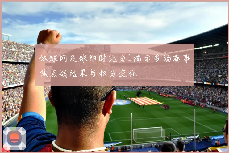 体球网足球即时比分1揭示多场赛事焦点战结果与积分变化