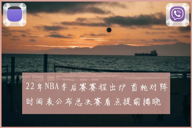 22年NBA季后赛赛程出炉 首轮对阵时间表公布总决赛看点提前揭晓
