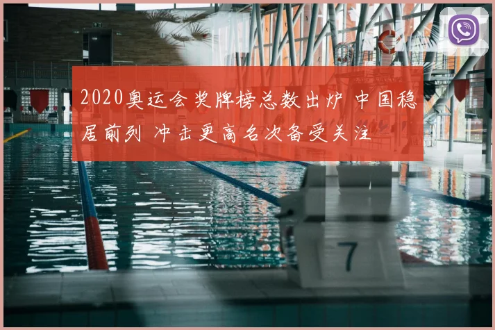 2020奥运会奖牌榜总数出炉 中国稳居前列 冲击更高名次备受关注