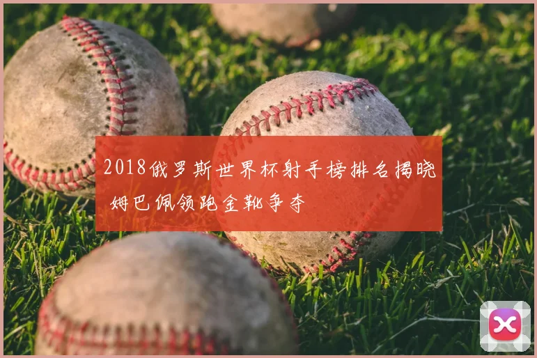 2018俄罗斯世界杯射手榜排名揭晓 姆巴佩领跑金靴争夺