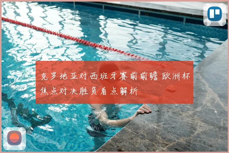 克罗地亚对西班牙赛前前瞻 欧洲杯焦点对决胜负看点解析
