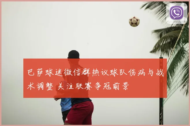 巴萨球迷微信群热议球队伤病与战术调整 关注联赛争冠前景