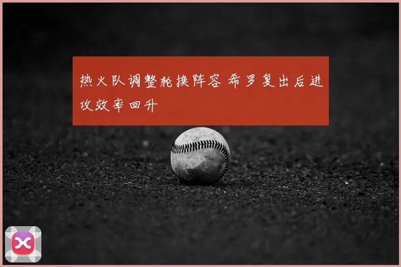 热火队调整轮换阵容 希罗复出后进攻效率回升