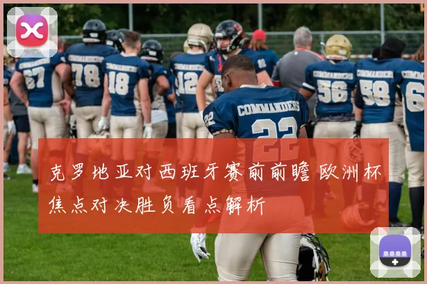 克罗地亚对西班牙赛前前瞻 欧洲杯焦点对决胜负看点解析