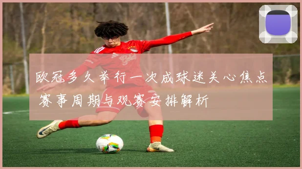 欧冠多久举行一次成球迷关心焦点 赛事周期与观赛安排解析