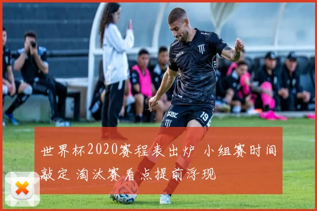 世界杯2020赛程表出炉 小组赛时间敲定 淘汰赛看点提前浮现