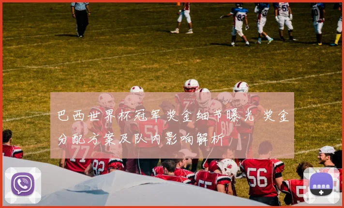 巴西世界杯冠军奖金细节曝光 奖金分配方案及队内影响解析