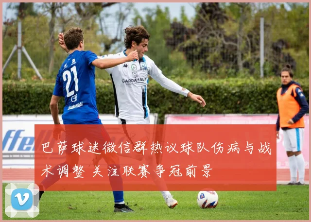 巴萨球迷微信群热议球队伤病与战术调整 关注联赛争冠前景