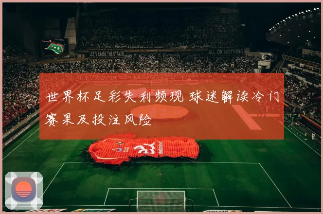 世界杯足彩失利频现 球迷解读冷门赛果及投注风险