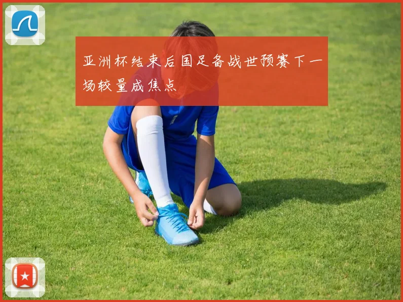 亚洲杯结束后国足备战世预赛下一场较量成焦点