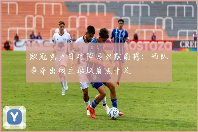 欧冠克卢日对阵马尔默前瞻:两队争夺出线主动权看点十足