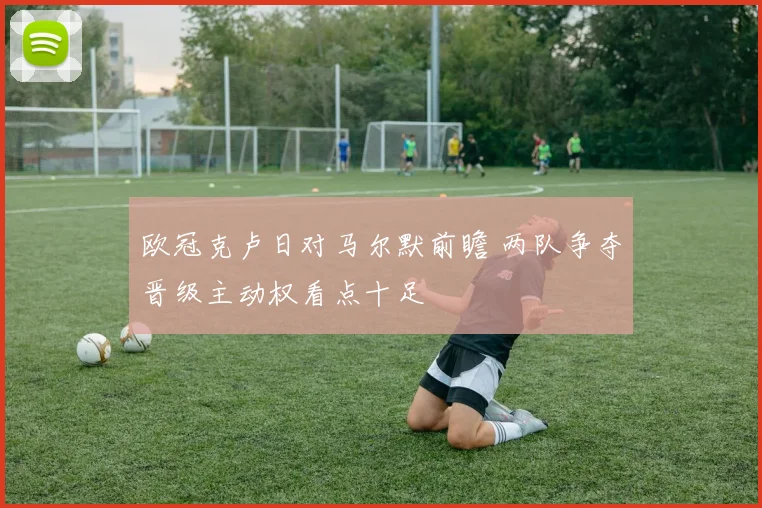 欧冠克卢日对马尔默前瞻 两队争夺晋级主动权看点十足